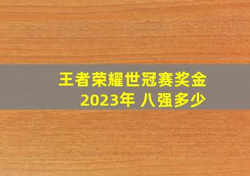 王者荣耀世冠赛奖金2023年 八强多少